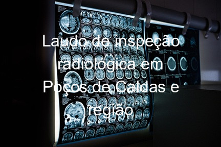 Laudo de inspeção radiológica em Poços de Caldas e região
